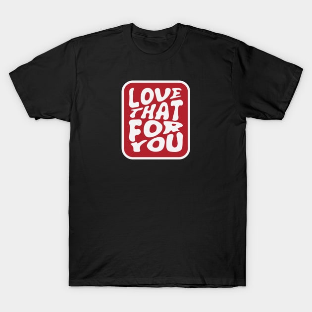 Love That For You T-Shirt by Shapwac12